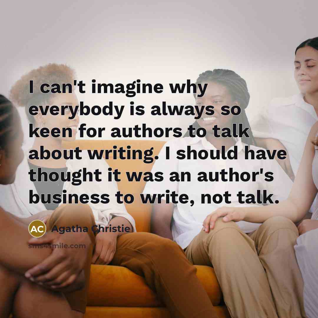 “I can't imagine why everybody is always so keen for authors to talk about writing. I should have thought it was an author's business to write, not talk.” quote by Agatha Christie