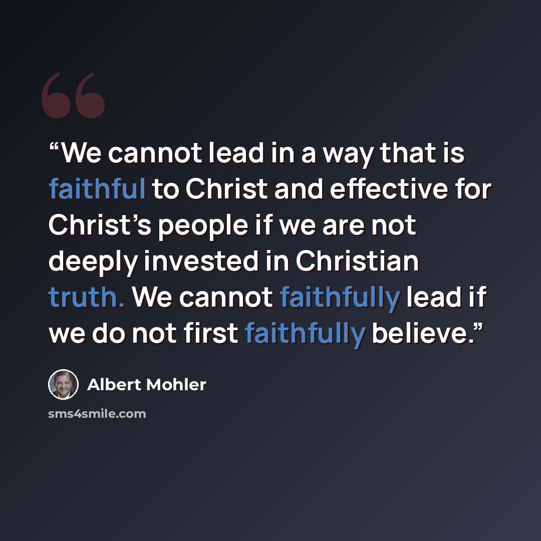 “We cannot lead in a way that is faithful to Christ and effective for Christ’s people if we are not deeply invested in Christian truth. We cannot faithfully lead if we do not first faithfully believe.” quote by Albert Mohler