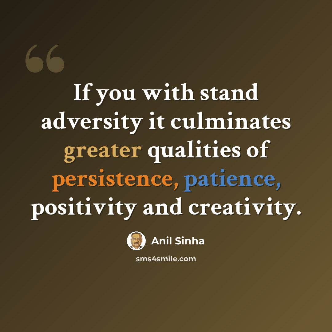 “If you with stand adversity it culminates greater qualities of persistence, patience, positivity and creativity.” quote by Anil Sinha