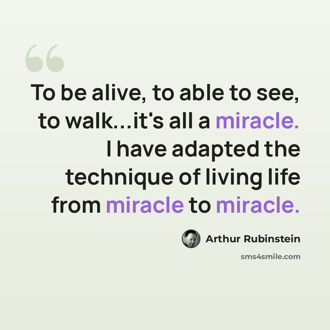 “To be alive, to able to see, to walk...it's all a miracle. I have adapted the technique of living life from miracle to miracle.” quote by Arthur Rubinstein