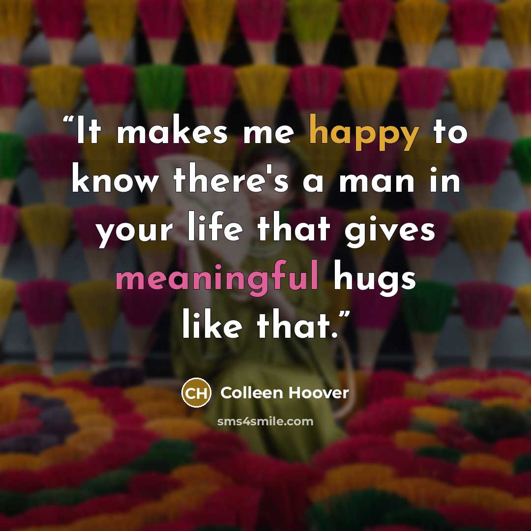 “It makes me happy to know there's a man in your life that gives meaningful hugs like that.” quote by Colleen Hoover