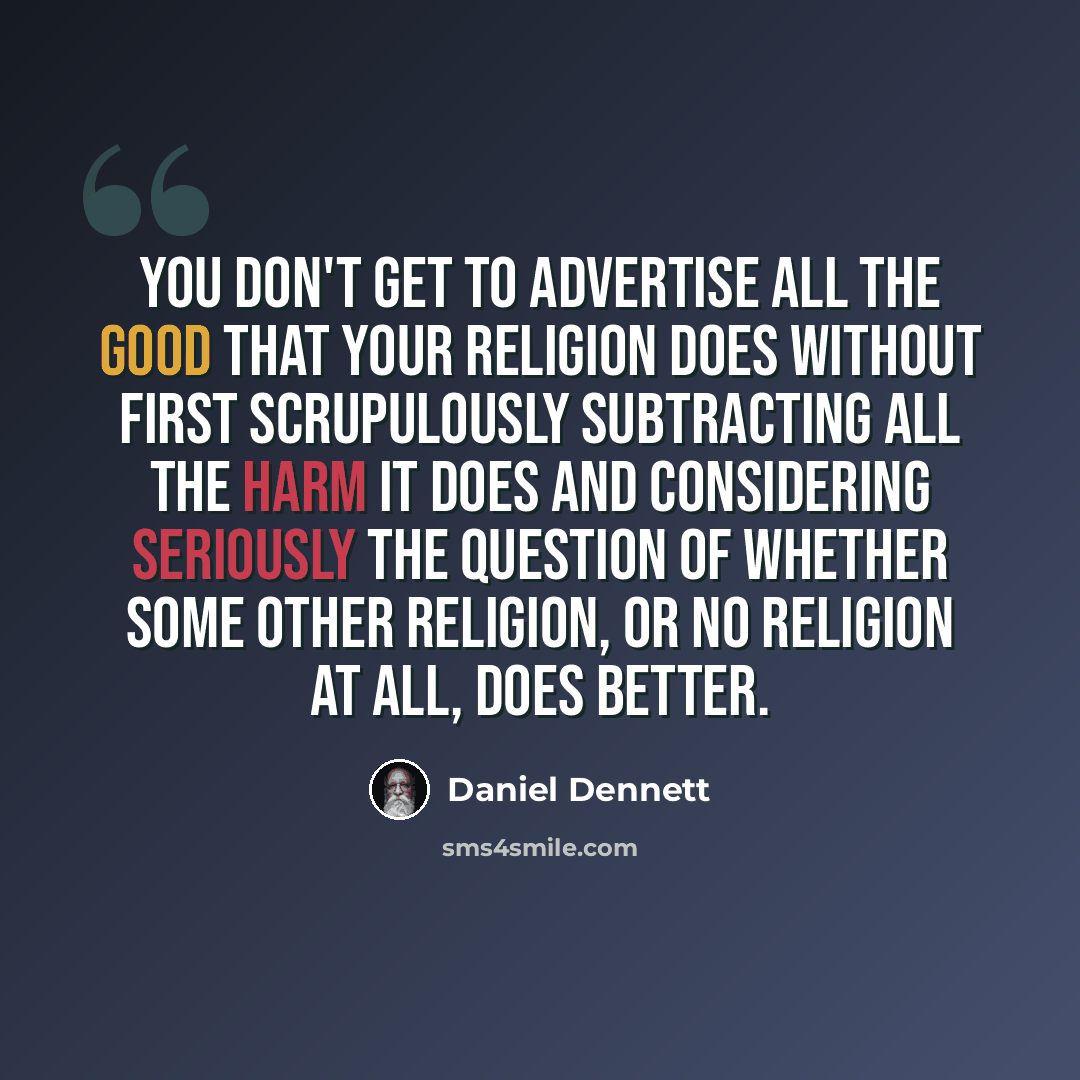“You don't get to advertise all the good that your religion does without first scrupulously subtracting all the harm it does and considering seriously the question of whether some other religion, or no religion at all, does better.” quote by Daniel Dennett