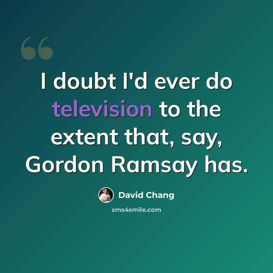 “I doubt I'd ever do television to the extent that, say, Gordon Ramsay has.” quote by David Chang