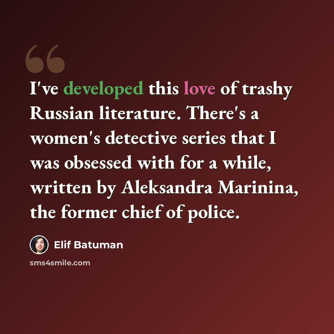“I've developed this love of trashy Russian literature. There's a women's detective series that I was obsessed with for a while, written by Aleksandra Marinina, the former chief of police.” quote by Elif Batuman