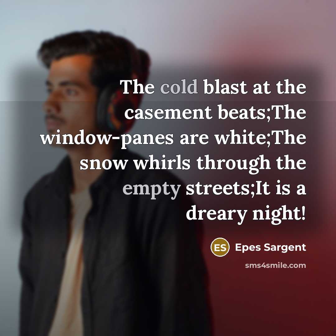 “The cold blast at the casement beats;The window-panes are white;The snow whirls through the empty streets;It is a dreary night!” quote by Epes Sargent