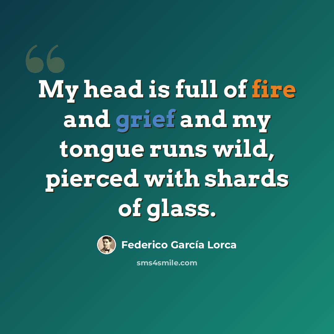 “My head is full of fire and grief and my tongue runs wild, pierced with shards of glass.” quote by Federico Garcia Lorca