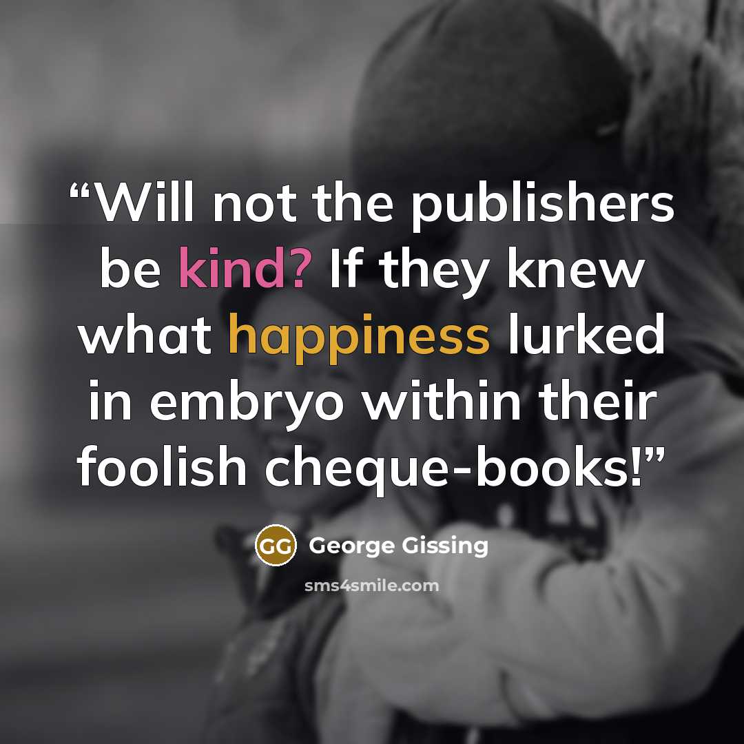 “Will not the publishers be kind? If they knew what happiness lurked in embryo within their foolish cheque-books!” quote by George Gissing