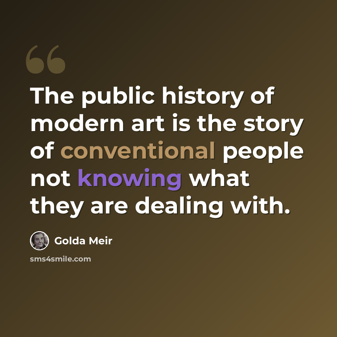 “The public history of modern art is the story of conventional people not knowing what they are dealing with.” quote by Golda Meir