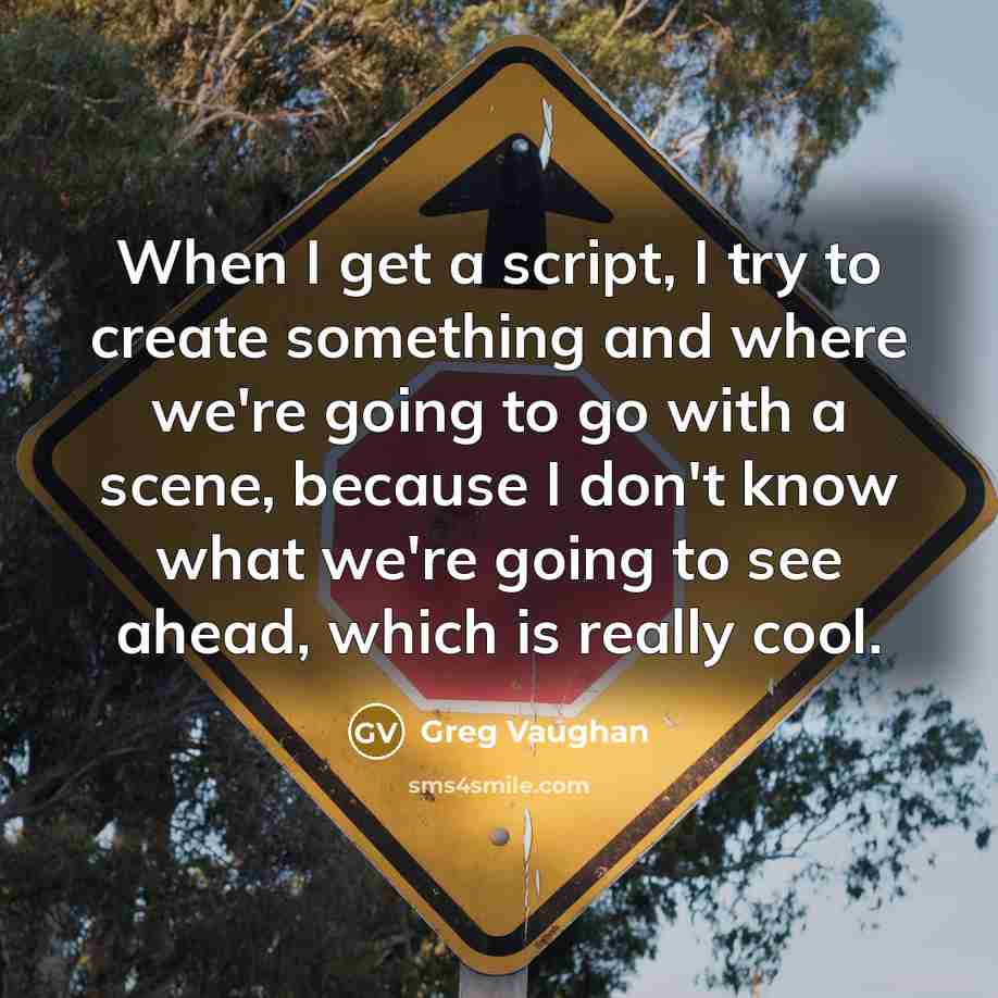 “When I get a script, I try to create something and where we're going to go with a scene, because I don't know what we're going to see ahead, which is really cool.” quote by Greg Vaughan