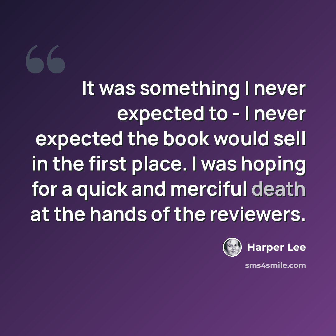 “It was something I never expected to - I never expected the book would sell in the first place. I was hoping for a quick and merciful death at the hands of the reviewers.” quote by Harper Lee