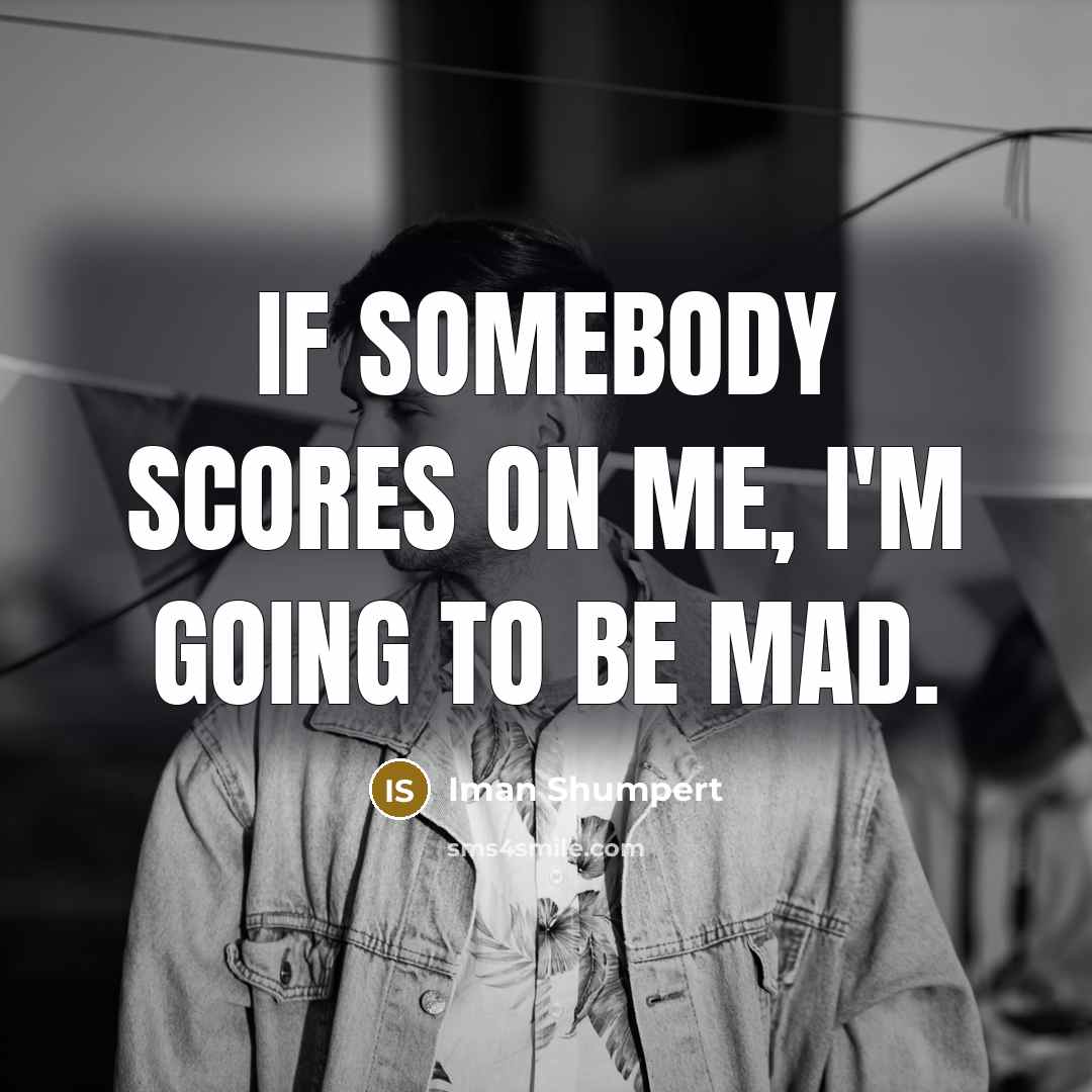“If somebody scores on me, I'm going to be mad.” quote by Iman Shumpert