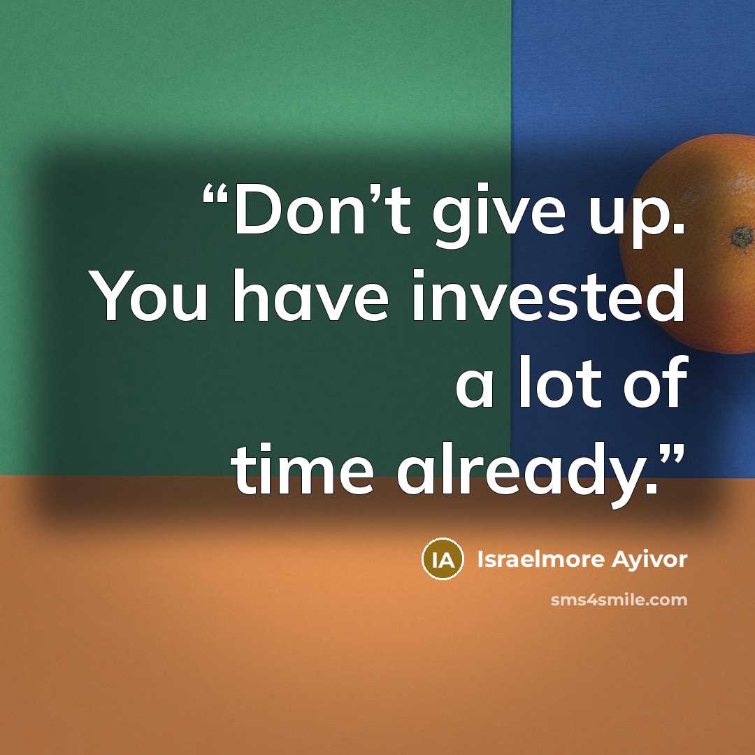 “Don’t give up. You have invested a lot of time already.” quote by Israelmore Ayivor