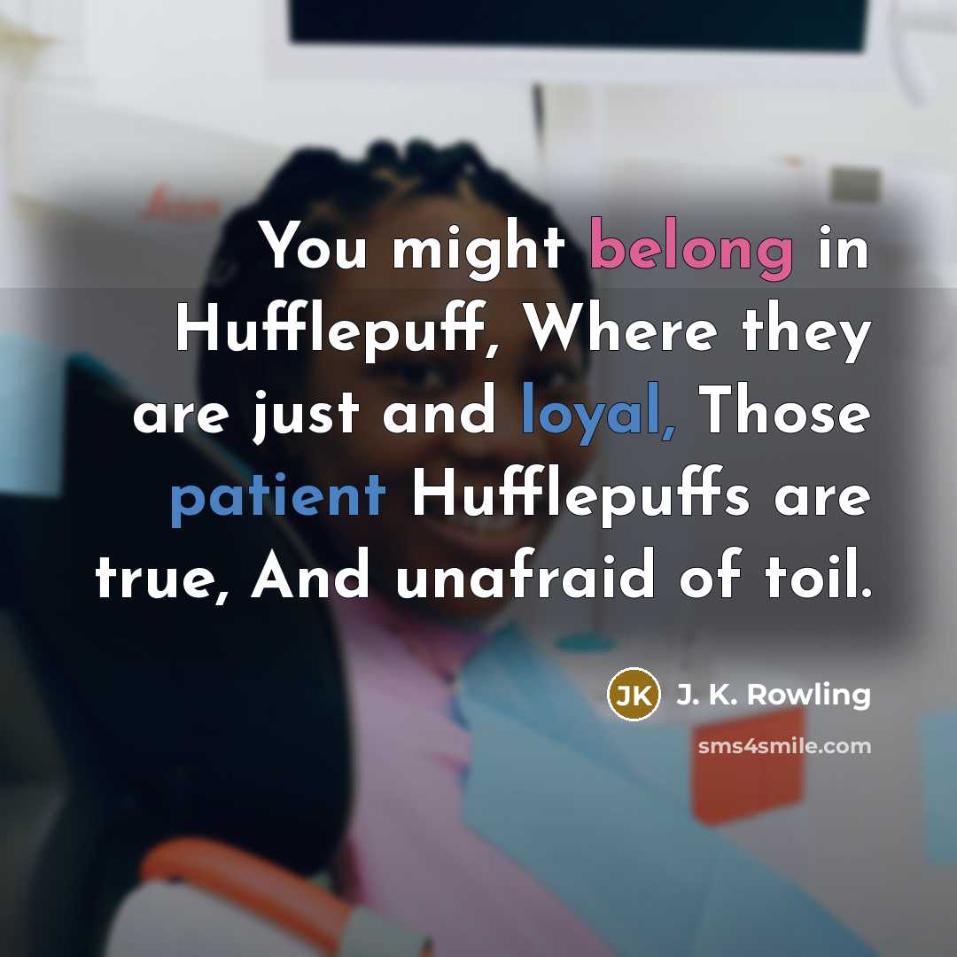 “You might belong in Hufflepuff, Where they are just and loyal, Those patient Hufflepuffs are true, And unafraid of toil.” quote by J. K. Rowling