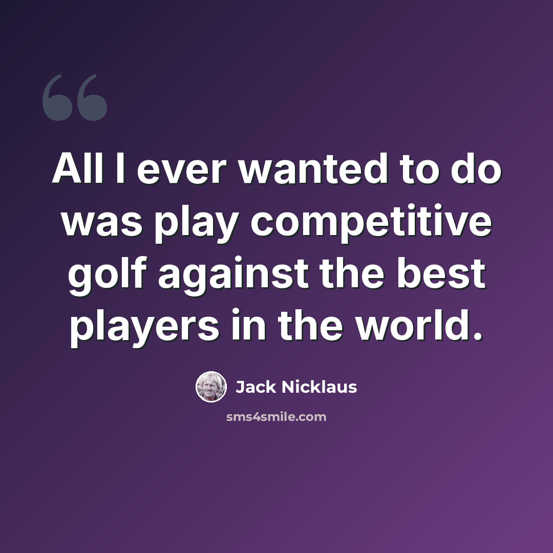 “All I ever wanted to do was play competitive golf against the best players in the world.” quote by Jack Nicklaus