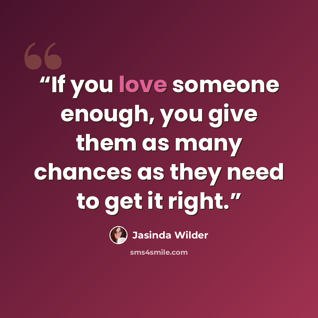 “If you love someone enough, you give them as many chances as they need to get it right.” quote by Jasinda Wilder