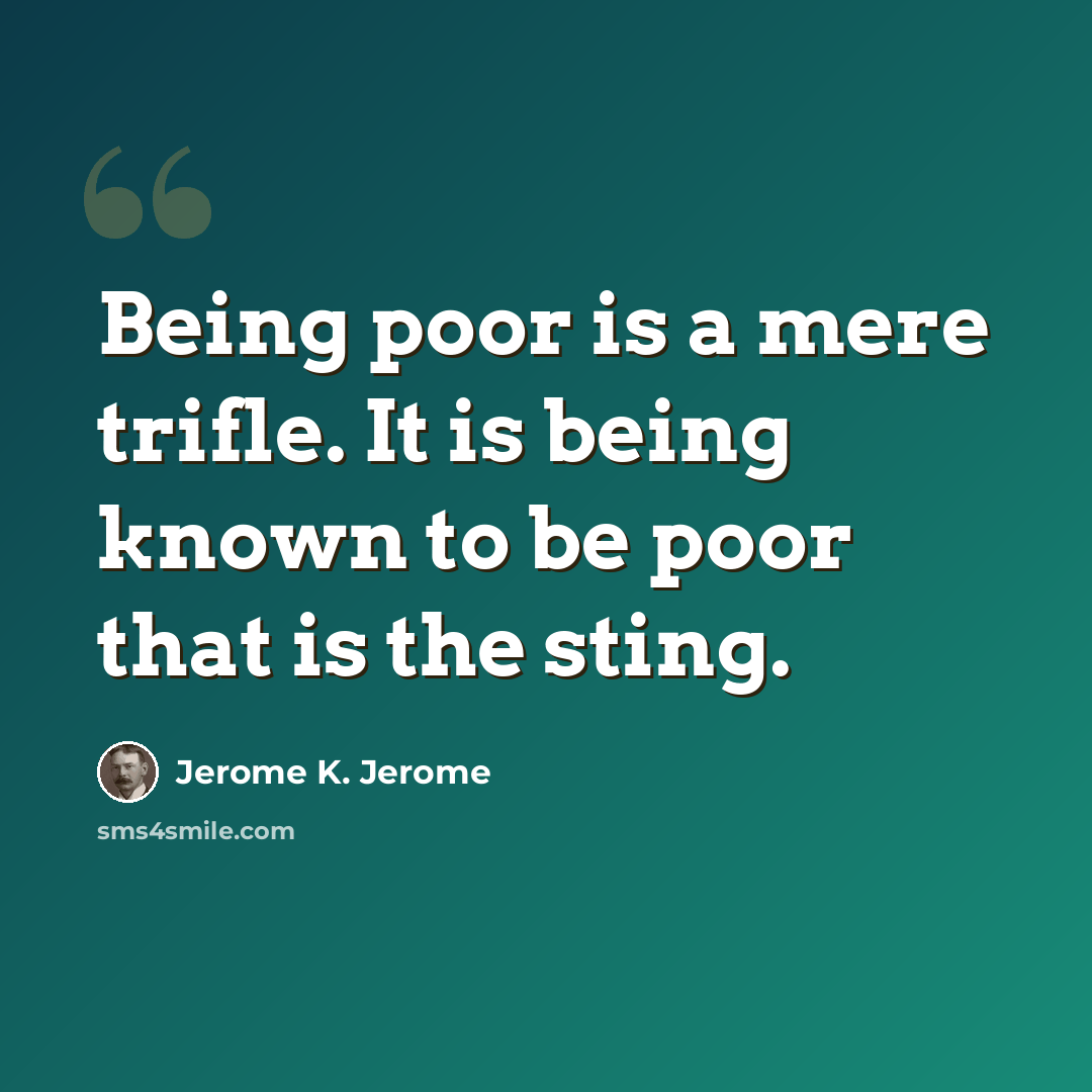 “Being poor is a mere trifle. It is being known to be poor that is the sting.” quote by Jerome K. Jerome