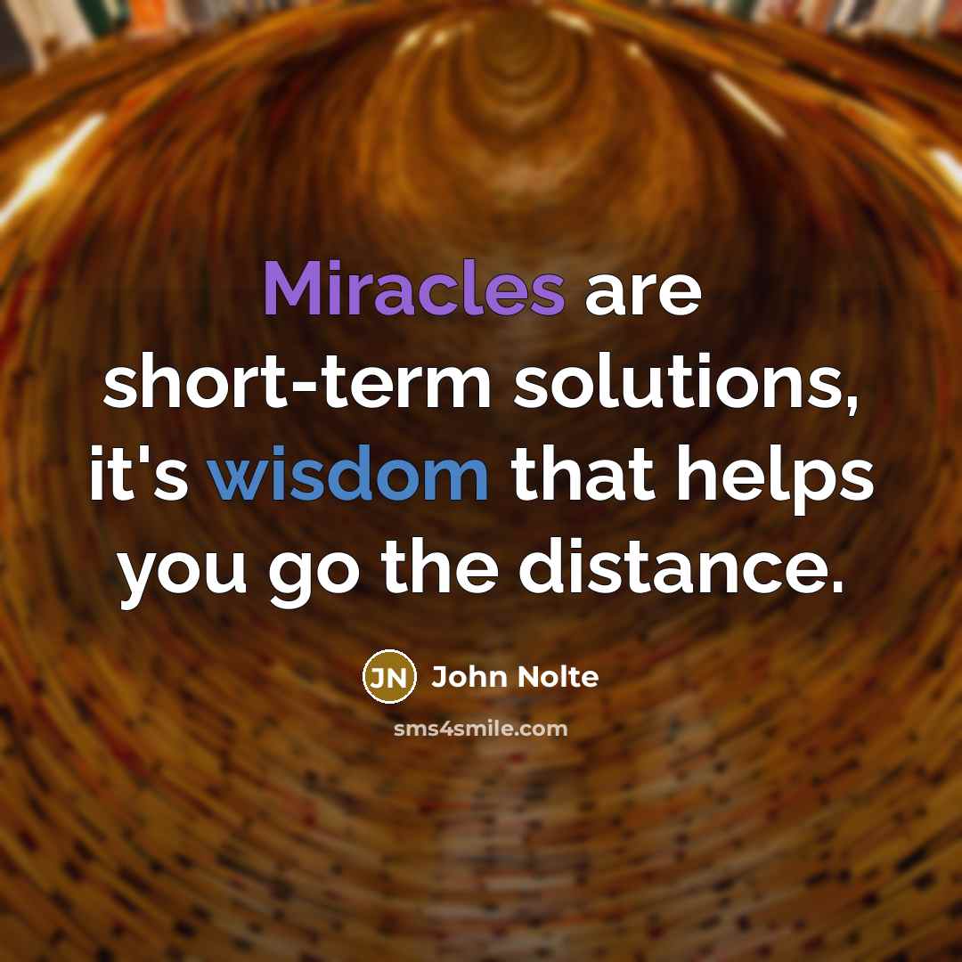 “Miracles are short-term solutions, it's wisdom that helps you go the distance.” quote by John Nolte