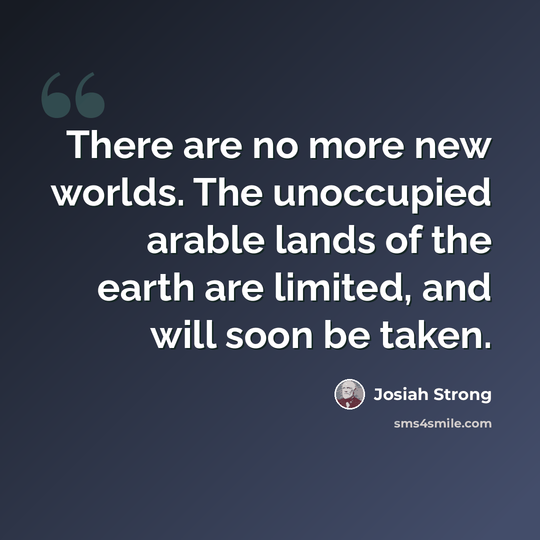 “There are no more new worlds. The unoccupied arable lands of the earth are limited, and will soon be taken.” quote by Josiah Strong
