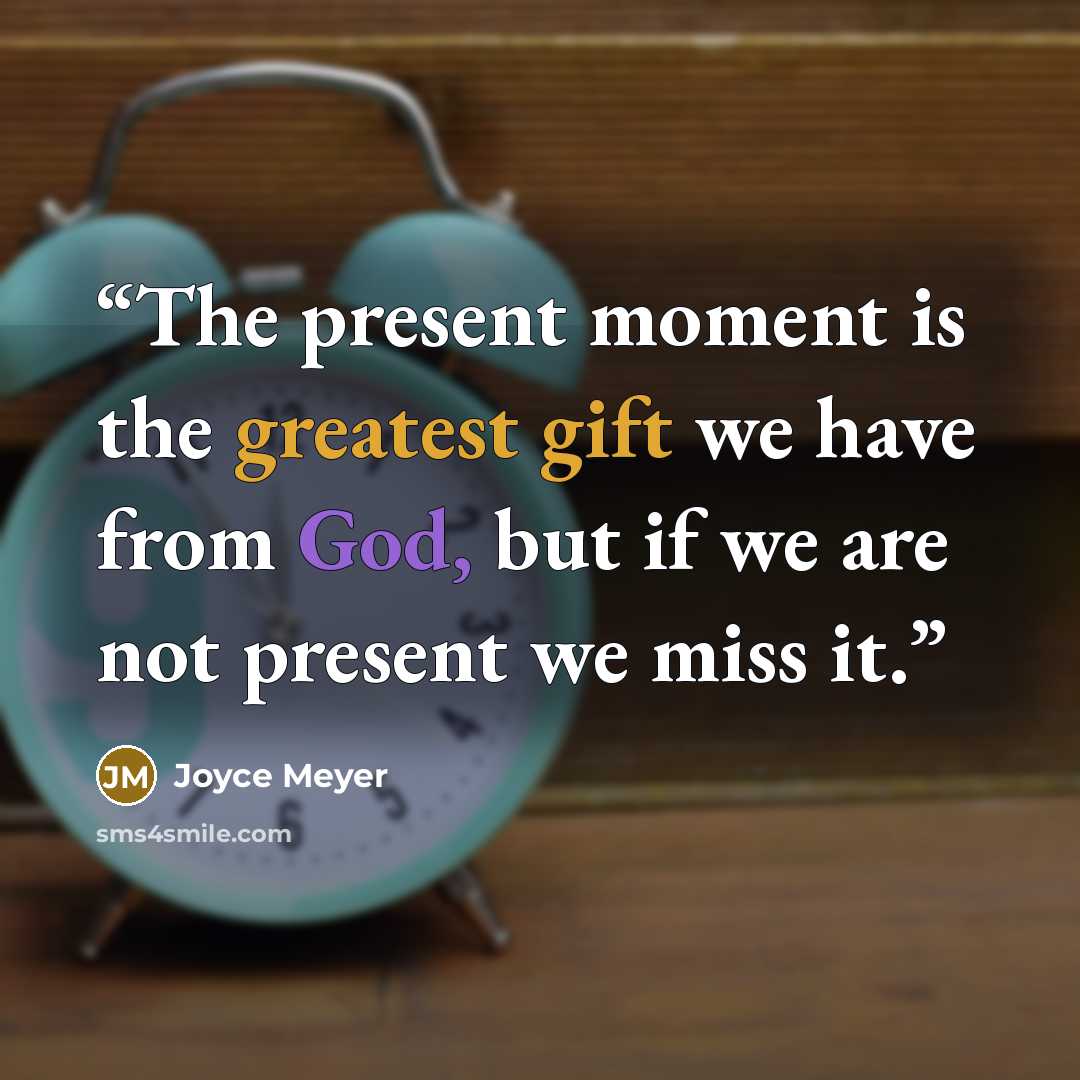 “The present moment is the greatest gift we have from God, but if we are not present we miss it.” quote by Joyce Meyer