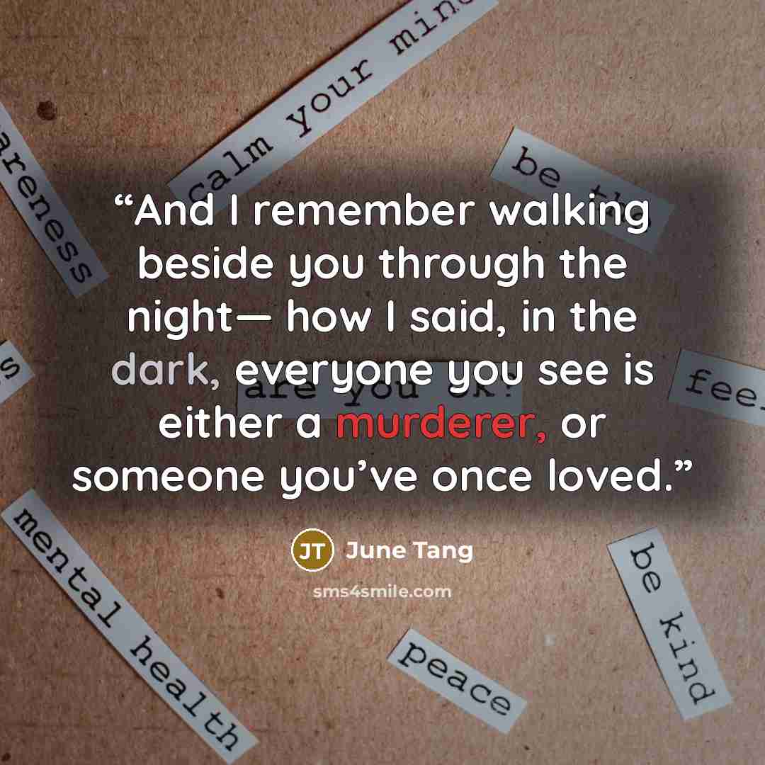 “And I remember walking beside you through the night— how I said, in the dark, everyone you see is either a murderer, or someone you’ve once loved.” quote by June Tang