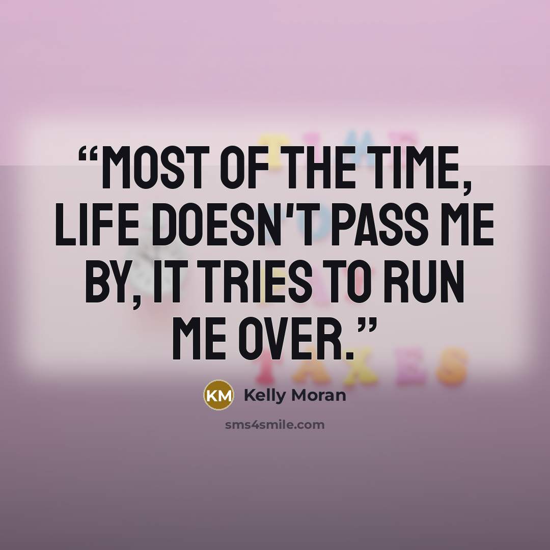 “Most of the time, life doesn't pass me by, it tries to run me over.” quote by Kelly Moran
