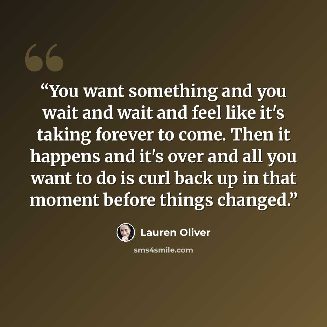 “You want something and you wait and wait and feel like it's taking forever to come. Then it happens and it's over and all you want to do is curl back up in that moment before things changed.” quote by Lauren Oliver