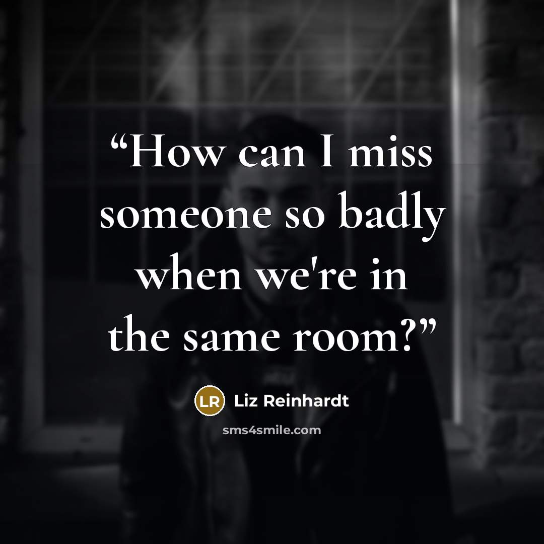 “How can I miss someone so badly when we're in the same room?” quote by Liz Reinhardt