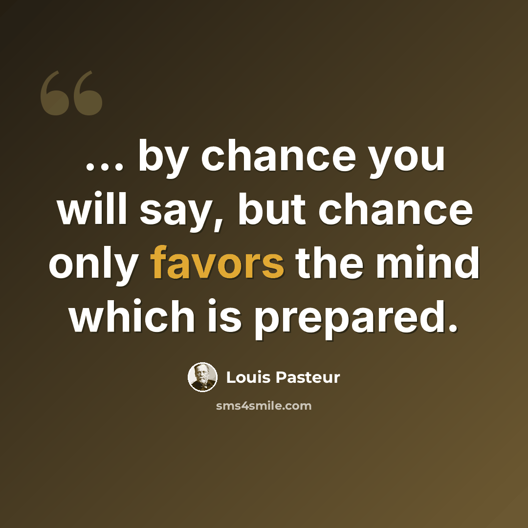 “... by chance you will say, but chance only favors the mind which is prepared.” quote by Louis Pasteur