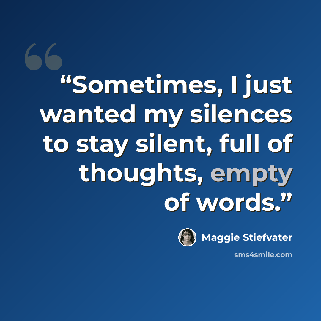 “Sometimes, I just wanted my silences to stay silent, full of thoughts, empty of words.” quote by Maggie Stiefvater