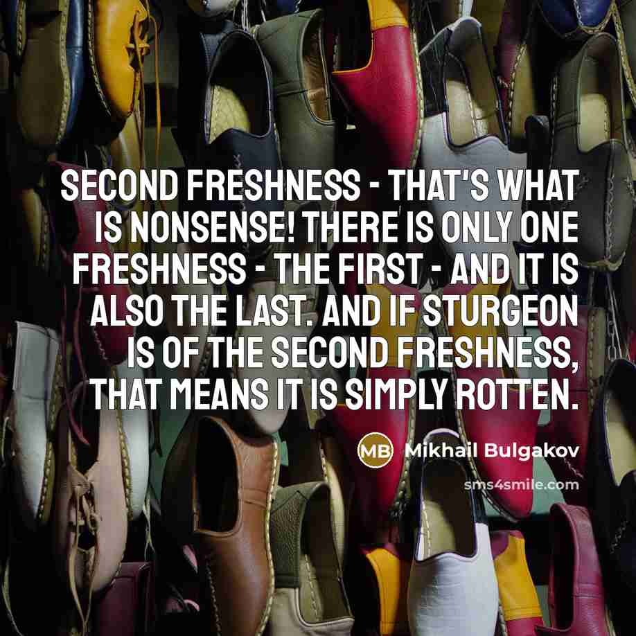 “Second freshness - that's what is nonsense! There is only one freshness - the first - and it is also the last. And if sturgeon is of the second freshness, that means it is simply rotten.” quote by Mikhail Bulgakov
