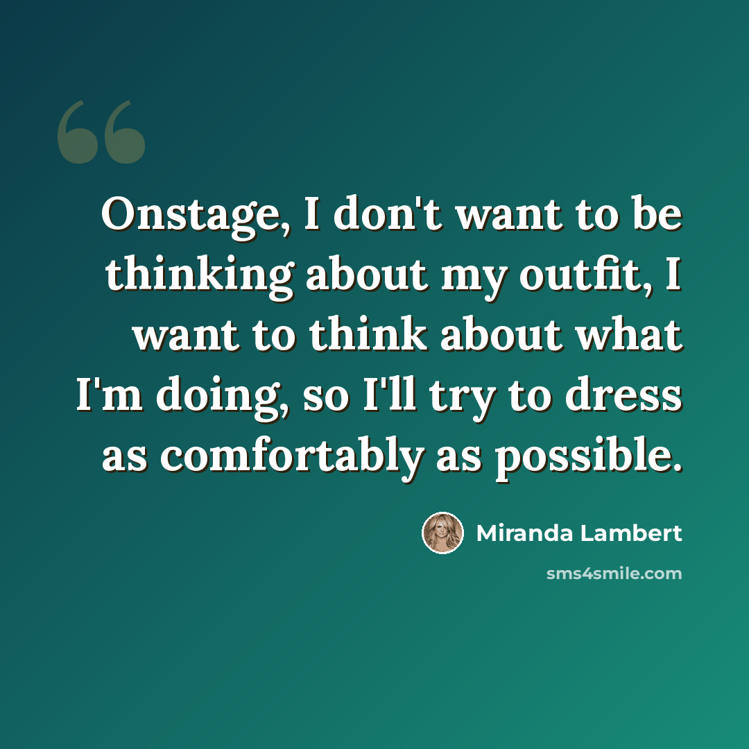 “Onstage, I don't want to be thinking about my outfit, I want to think about what I'm doing, so I'll try to dress as comfortably as possible.” quote by Miranda Lambert