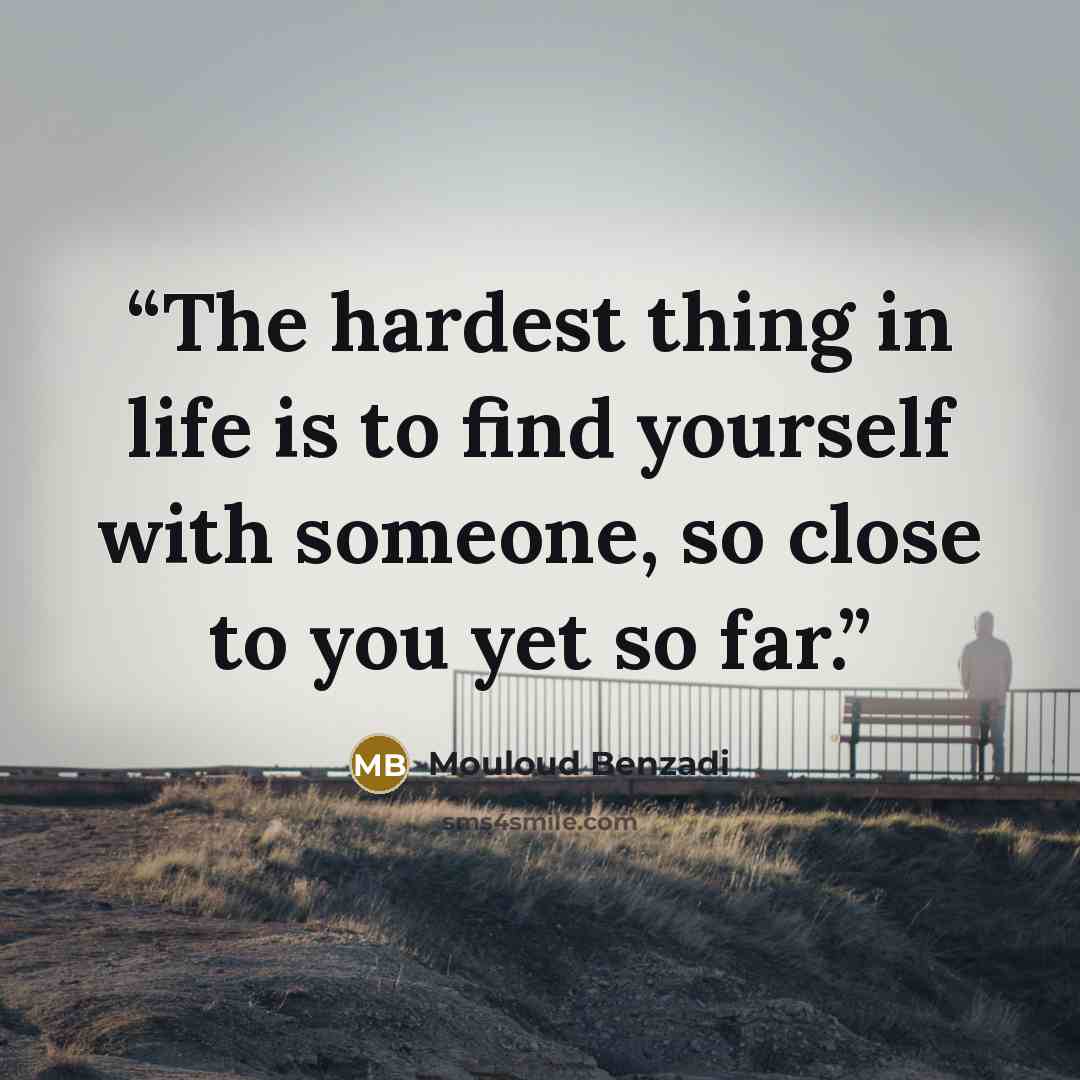“The hardest thing in life is to find yourself with someone, so close to you yet so far.” quote by Mouloud Benzadi