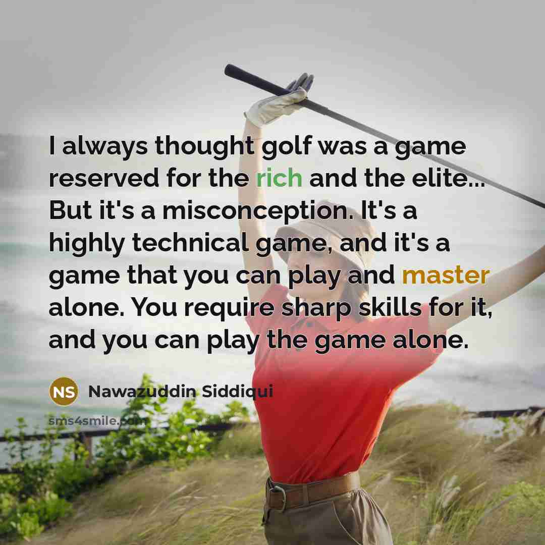 “I always thought golf was a game reserved for the rich and the elite... But it's a misconception. It's a highly technical game, and it's a game that you can play and master alone. You require sharp skills for it, and you can play the game alone.” quote by Nawazuddin Siddiqui