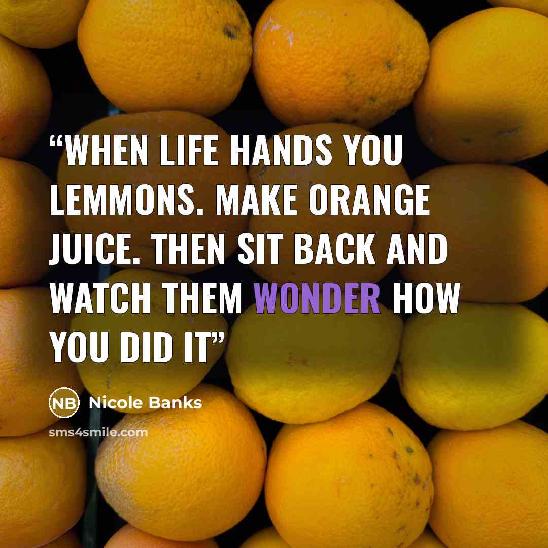 “When Life hands you lemmons. Make Orange Juice. Then Sit back and watch them wonder how you did it” quote by Nicole Banks