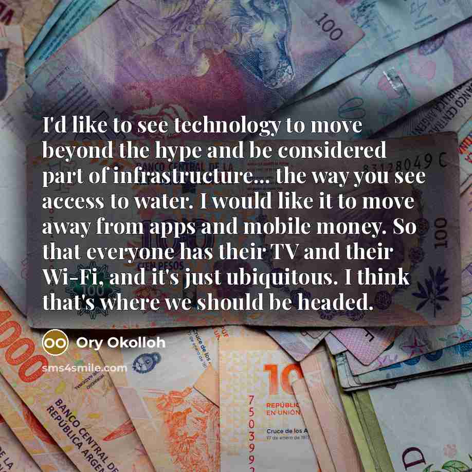 “I'd like to see technology to move beyond the hype and be considered part of infrastructure... the way you see access to water. I would like it to move away from apps and mobile money. So that everyone has their TV and their Wi-Fi, and it's just ubiquitous. I think that's where we should be headed.” quote by Ory Okolloh
