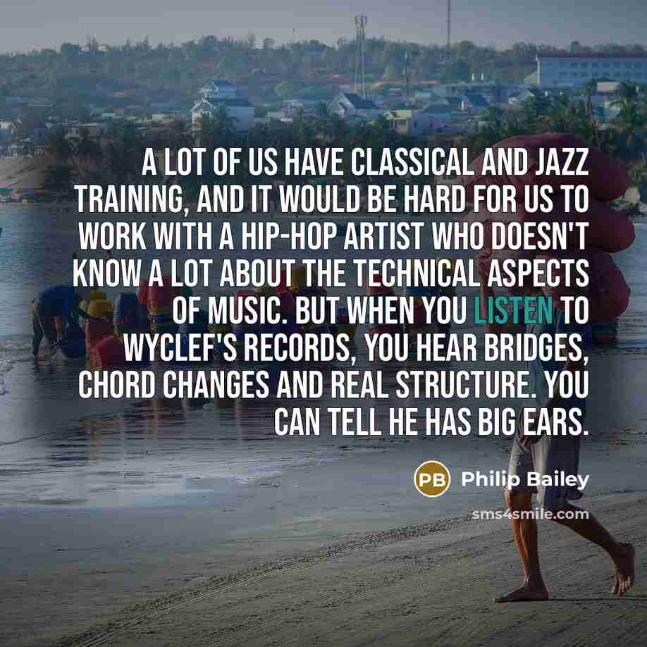 “A lot of us have classical and jazz training, and it would be hard for us to work with a hip-hop artist who doesn't know a lot about the technical aspects of music. But when you listen to Wyclef's records, you hear bridges, chord changes and real structure. You can tell he has big ears.” quote by Philip Bailey