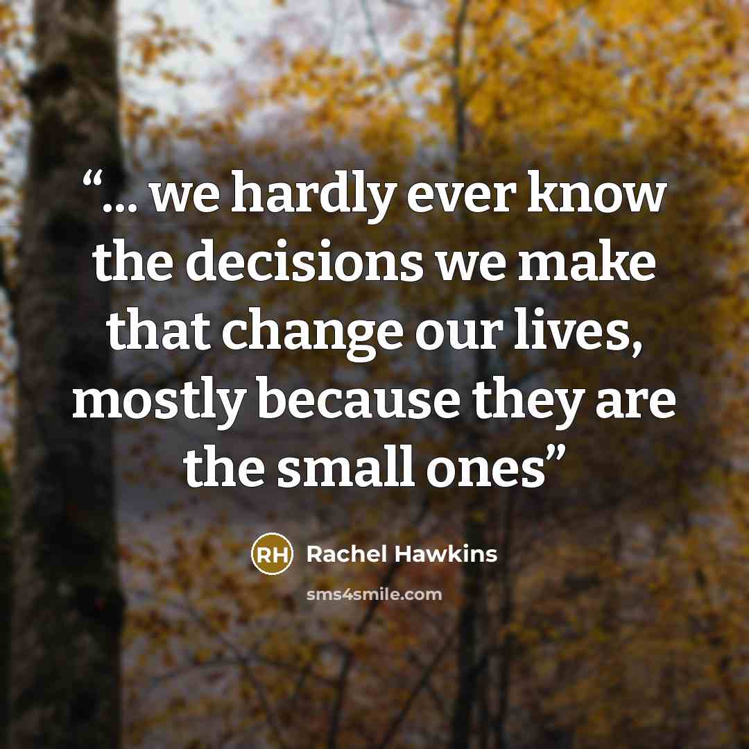 “... we hardly ever know the decisions we make that change our lives, mostly because they are the small ones” quote by Rachel Hawkins