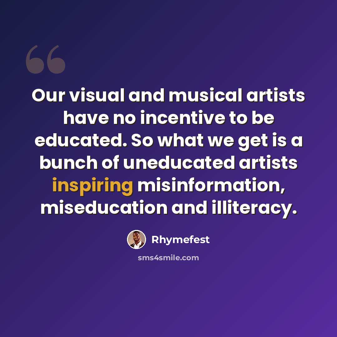 “Our visual and musical artists have no incentive to be educated. So what we get is a bunch of uneducated artists inspiring misinformation, miseducation and illiteracy.” quote by Rhymefest