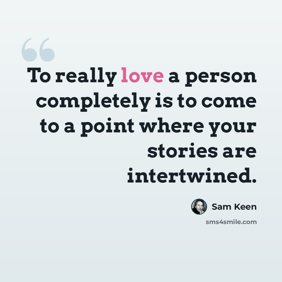 “To really love a person completely is to come to a point where your stories are intertwined.” quote by Sam Keen