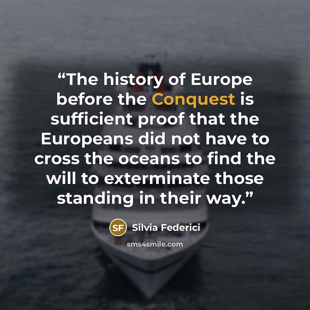 “The history of Europe before the Conquest is sufficient proof that the Europeans did not have to cross the oceans to find the will to exterminate those standing in their way.” quote by Silvia Federici