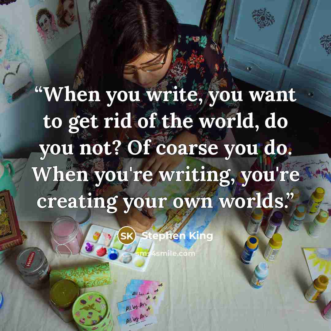 “When you write, you want to get rid of the world, do you not? Of coarse you do. When you're writing, you're creating your own worlds.” quote by Stephen King