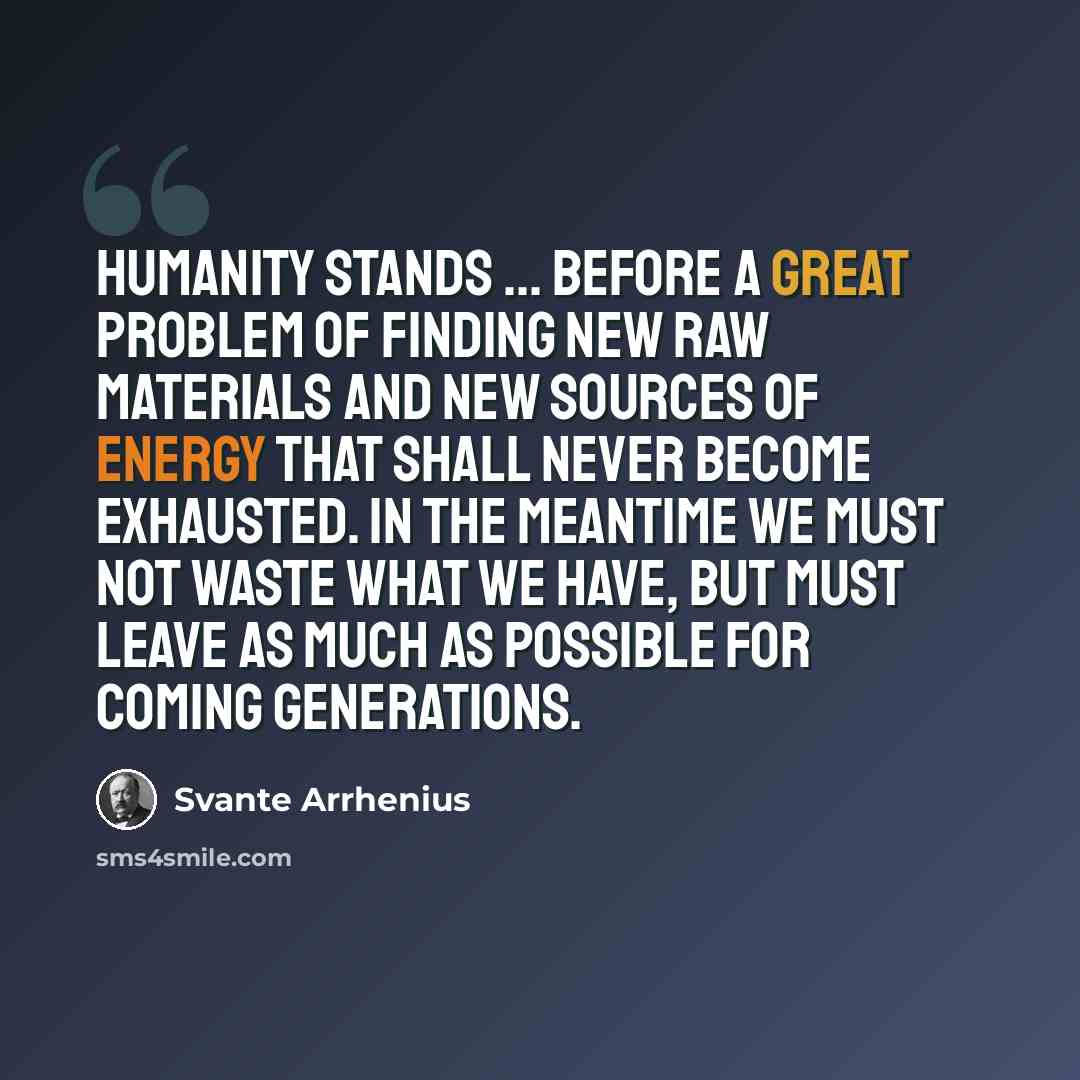 “Humanity stands ... before a great problem of finding new raw materials and new sources of energy that shall never become exhausted. In the meantime we must not waste what we have, but must leave as much as possible for coming generations.” quote by Svante Arrhenius