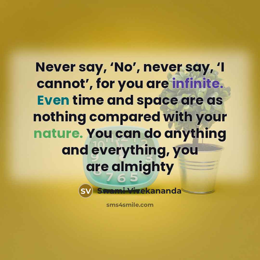 “Never say, ‘No’, never say, ‘I cannot’, for you are infinite. Even time and space are as nothing compared with your nature. You can do anything and everything, you are almighty” quote by Swami Vivekananda