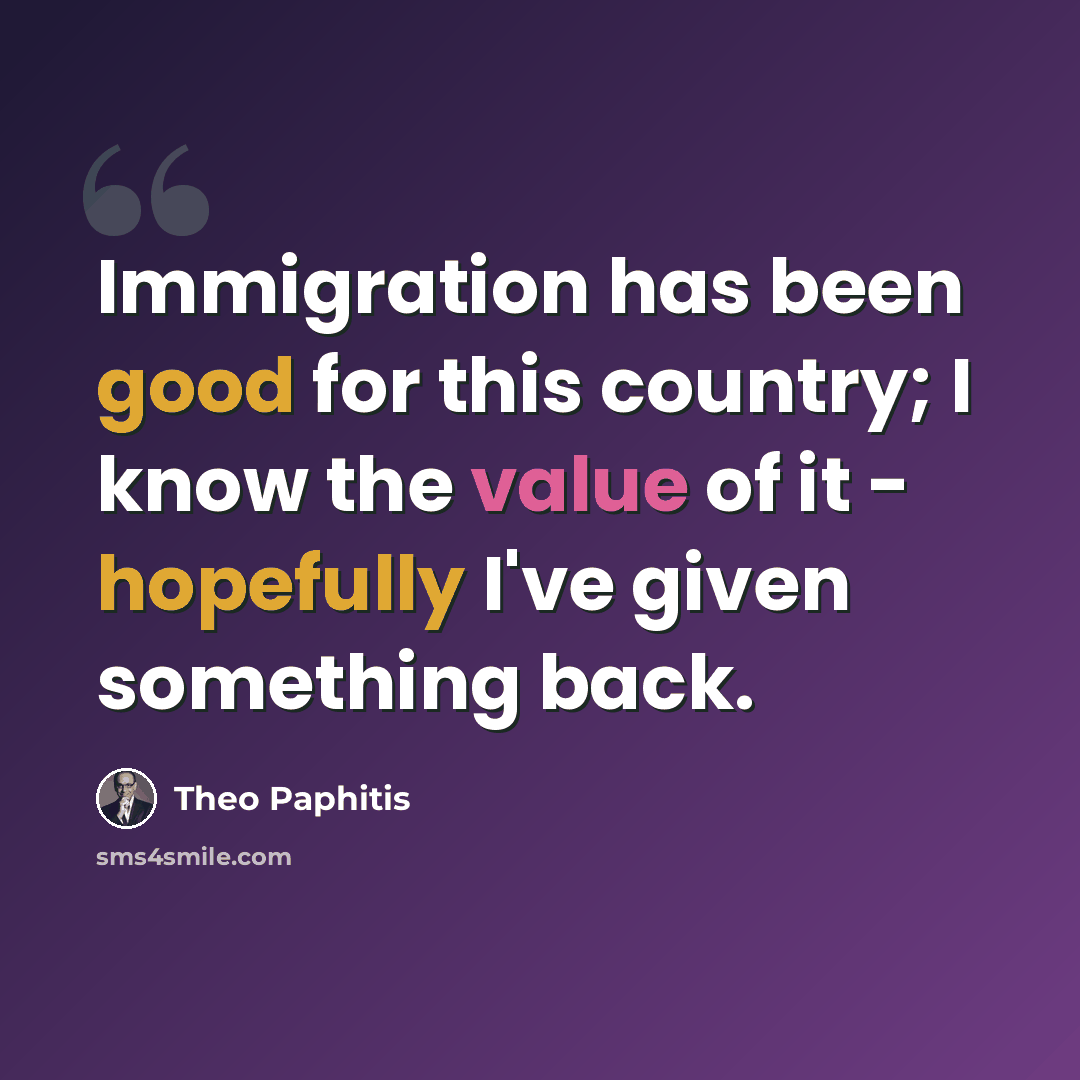 “Immigration has been good for this country; I know the value of it - hopefully I've given something back.” quote by Theo Paphitis