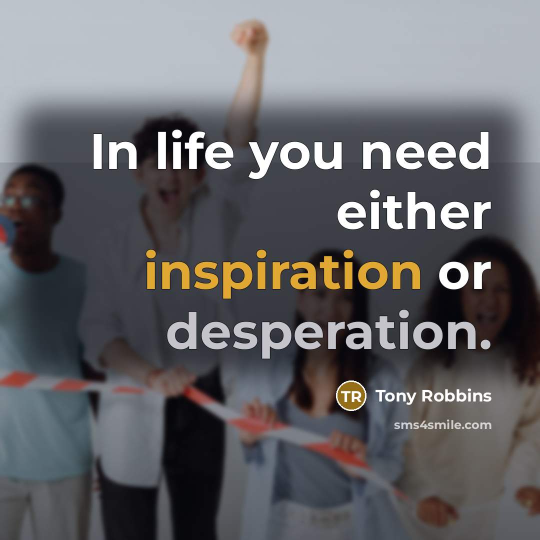 “In life you need either inspiration or desperation.” quote by Tony Robbins
