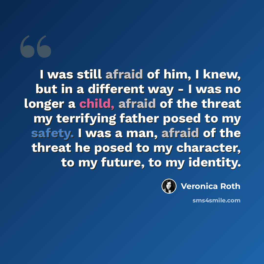 “I was still afraid of him, I knew, but in a different way - I was no longer a child, afraid of the threat my terrifying father posed to my safety. I was a man, afraid of the threat he posed to my character, to my future, to my identity.” quote by Veronica Roth