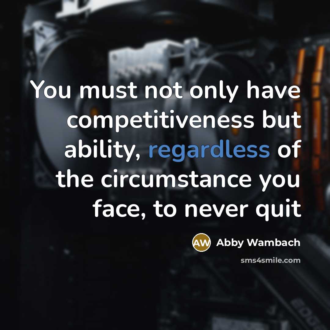“You must not only have competitiveness but ability, regardless of the circumstance you face, to never quit” quote by Abby Wambach
