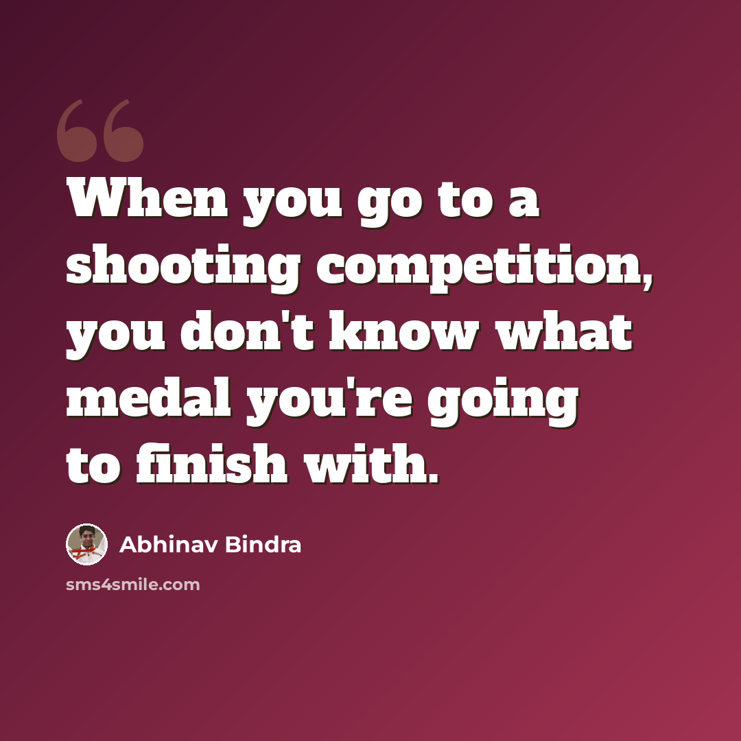 “When you go to a shooting competition, you don't know what medal you're going to finish with.” quote by Abhinav Bindra