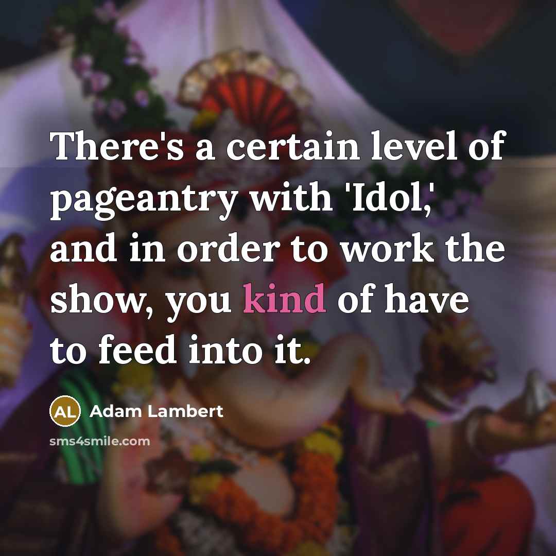 “There's a certain level of pageantry with 'Idol,' and in order to work the show, you kind of have to feed into it.” quote by Adam Lambert