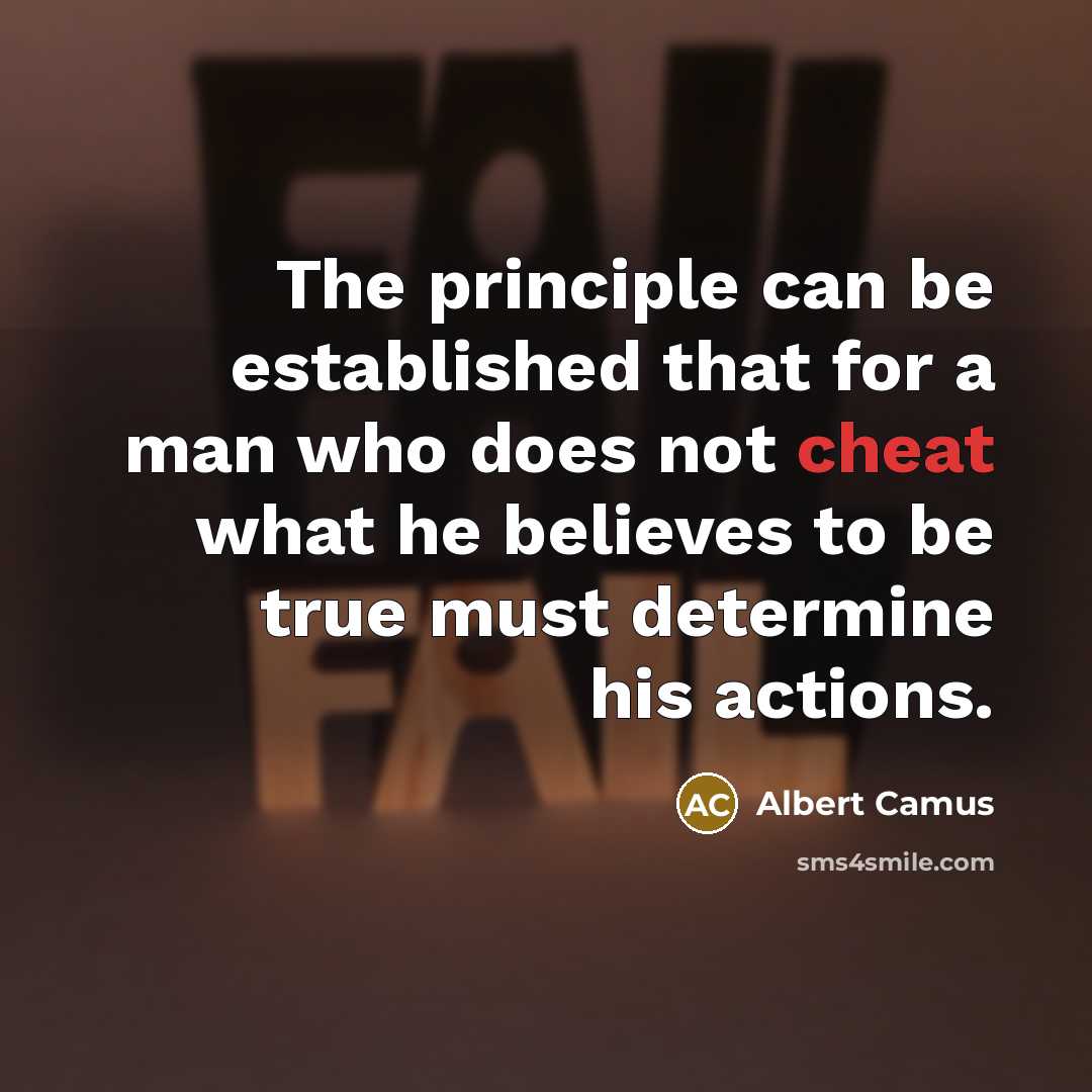 “The principle can be established that for a man who does not cheat what he believes to be true must determine his actions.” quote by Albert Camus